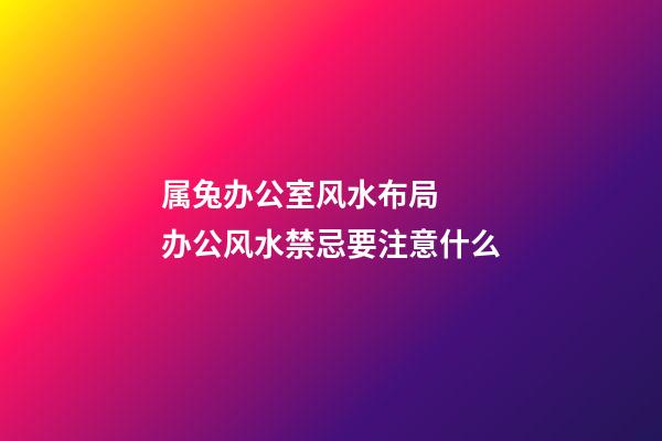 属兔办公室风水布局   办公风水禁忌要注意什么
